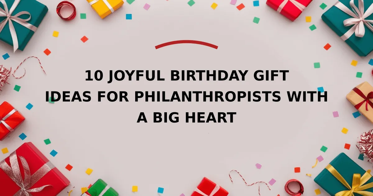 10 Joyful Birthday Gift Ideas for Philanthropists with a Big Heart